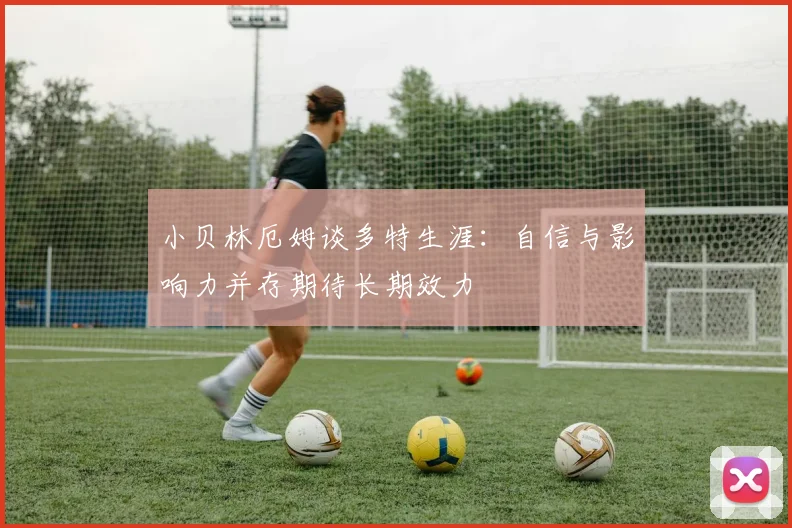 小贝林厄姆谈多特生涯：自信与影响力并存期待长期效力