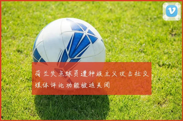 荷兰失点球员遭种族主义攻击社交媒体评论功能被迫关闭