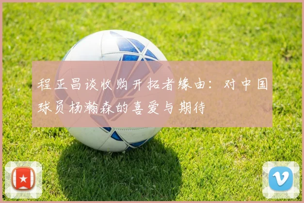 程正昌谈收购开拓者缘由：对中国球员杨瀚森的喜爱与期待