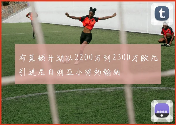 布莱顿计划以2200万到2300万欧元引进尼日利亚小将约翰纳