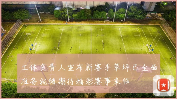 工体负责人宣布新赛季草坪已全面准备就绪期待精彩赛事来临