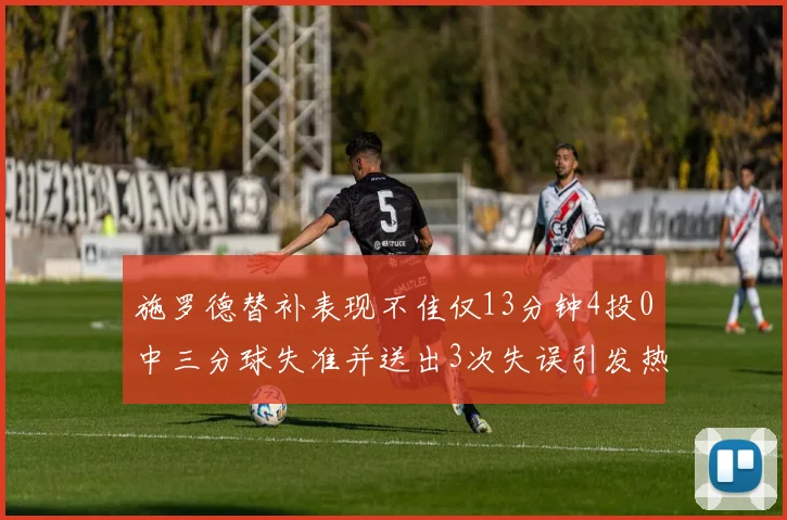 施罗德替补表现不佳仅13分钟4投0中三分球失准并送出3次失误引发热议