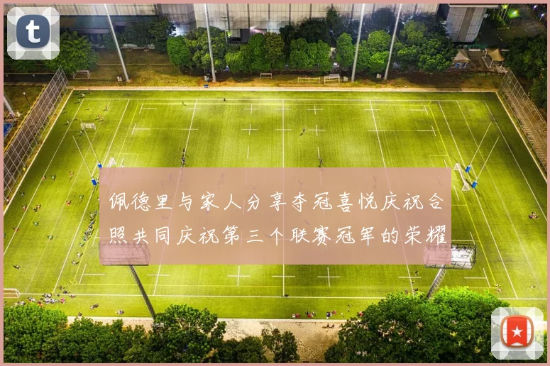 佩德里与家人分享夺冠喜悦庆祝合照共同庆祝第三个联赛冠军的荣耀时刻