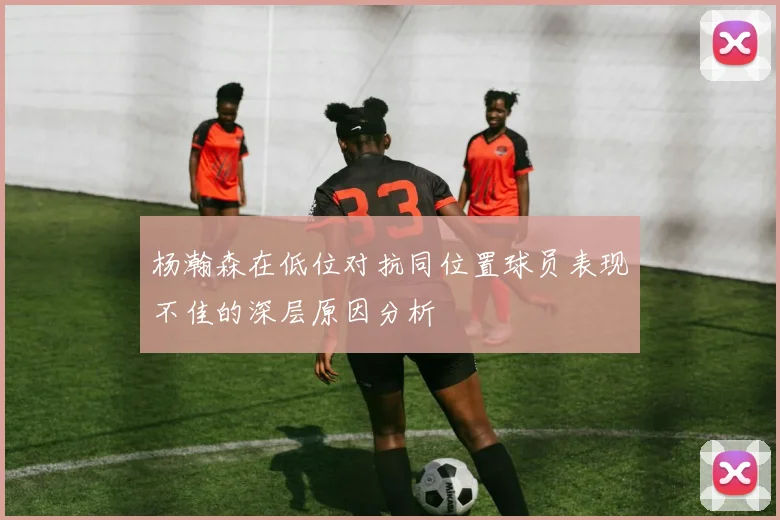 杨瀚森在低位对抗同位置球员表现不佳的深层原因分析