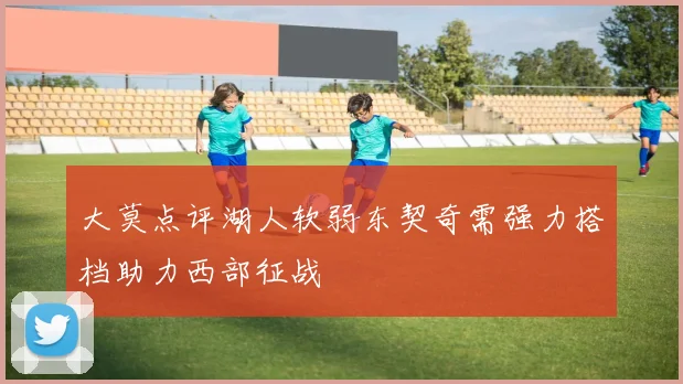 大莫点评湖人软弱东契奇需强力搭档助力西部征战