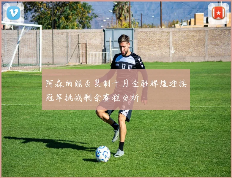 阿森纳能否复制十月全胜辉煌迎接冠军挑战剩余赛程分析