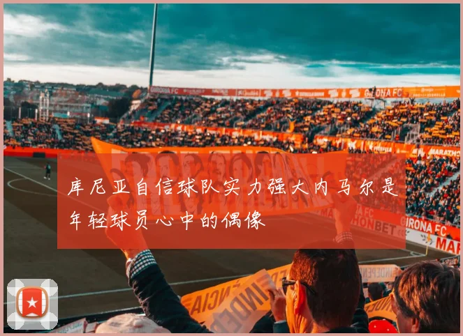 库尼亚自信球队实力强大内马尔是年轻球员心中的偶像