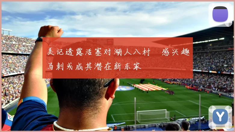 美记透露活塞对湖人八村塁感兴趣马刺或成其潜在新东家