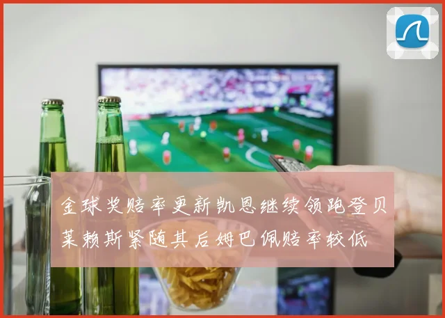 金球奖赔率更新凯恩继续领跑登贝莱赖斯紧随其后姆巴佩赔率较低