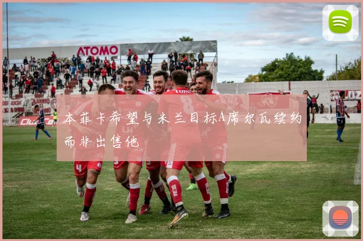 本菲卡希望与米兰目标A席尔瓦续约而非出售他