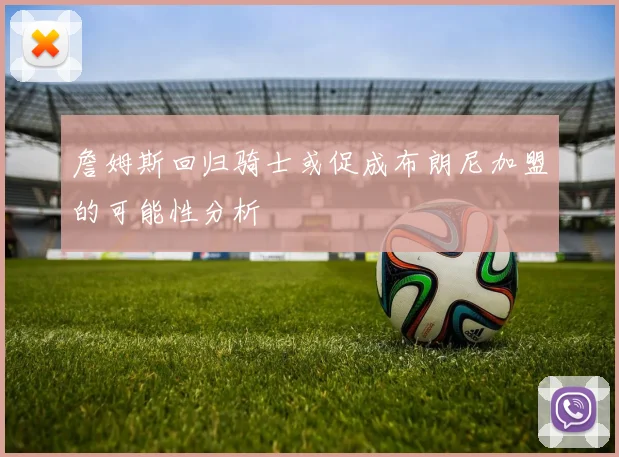詹姆斯回归骑士或促成布朗尼加盟的可能性分析