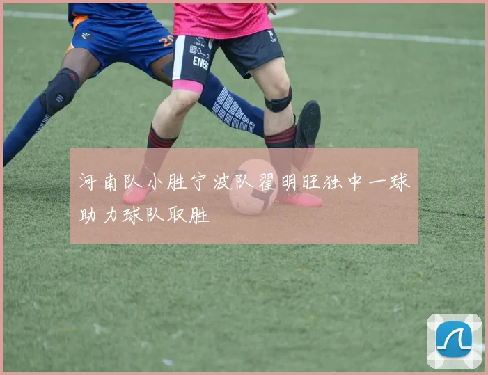 河南队小胜宁波队翟明旺独中一球助力球队取胜