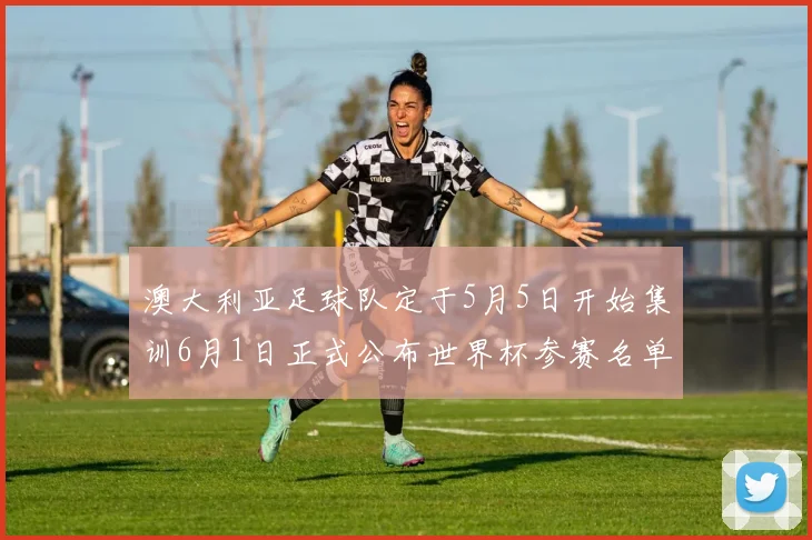 澳大利亚足球队定于5月5日开始集训6月1日正式公布世界杯参赛名单