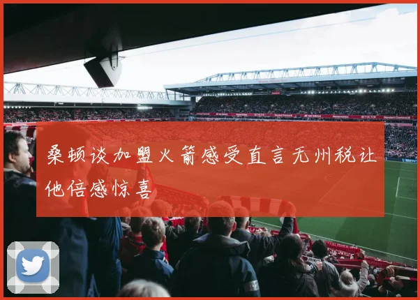 桑顿谈加盟火箭感受直言无州税让他倍感惊喜