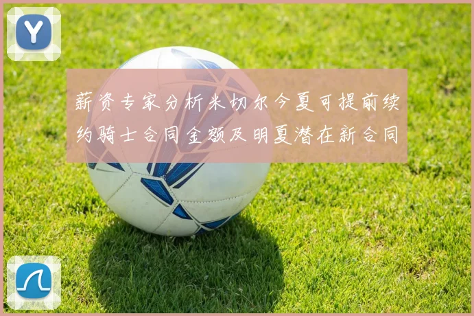薪资专家分析米切尔今夏可提前续约骑士合同金额及明夏潜在新合同