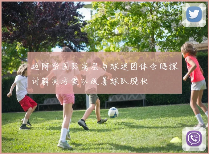 迈阿密国际高层与球迷团体会晤探讨解决方案以改善球队现状