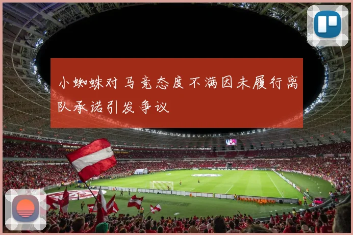 小蜘蛛对马竞态度不满因未履行离队承诺引发争议