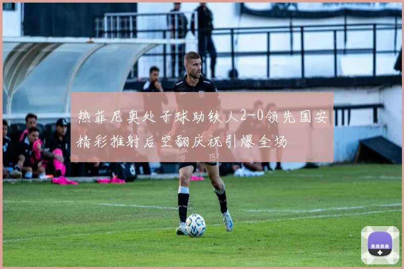热菲尼奥处子球助铁人2-0领先国安精彩推射后空翻庆祝引爆全场