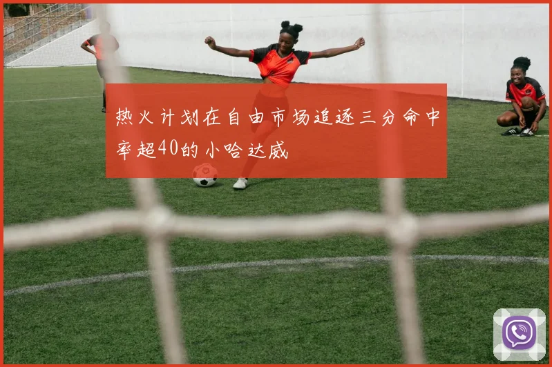 热火计划在自由市场追逐三分命中率超40的小哈达威
