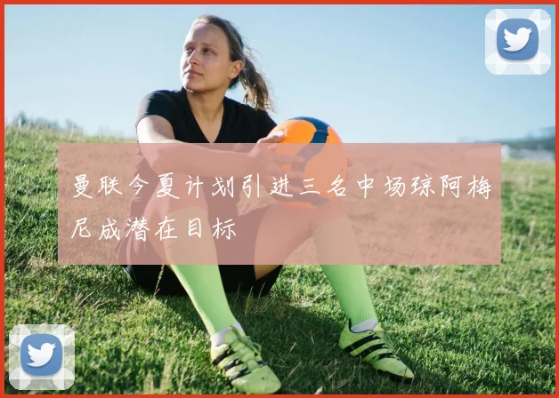 曼联今夏计划引进三名中场琼阿梅尼成潜在目标