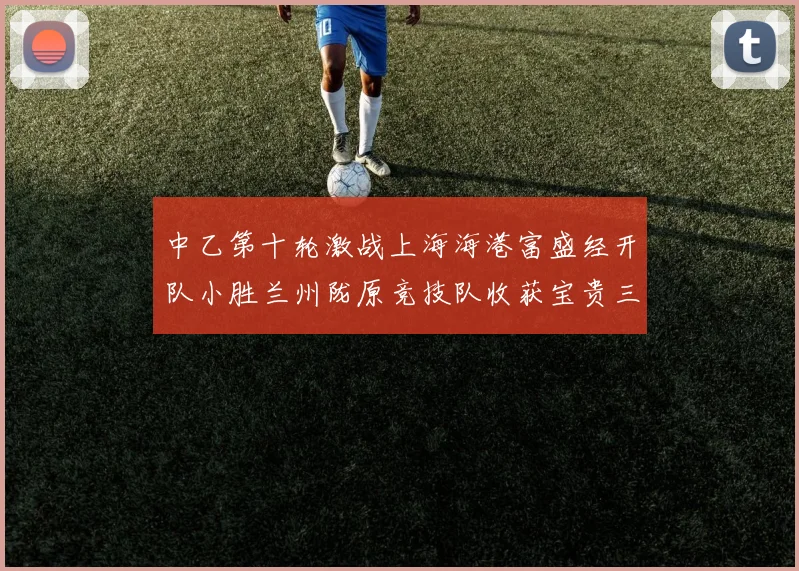中乙第十轮激战上海海港富盛经开队小胜兰州陇原竞技队收获宝贵三分