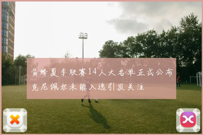 黄蜂夏季联赛14人大名单正式公布克尼佩尔未能入选引发关注