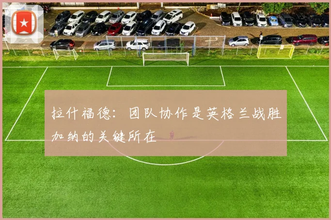 拉什福德：团队协作是英格兰战胜加纳的关键所在