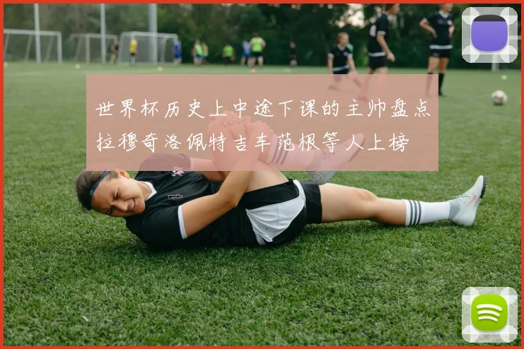 世界杯历史上中途下课的主帅盘点拉穆奇洛佩特吉车范根等人上榜