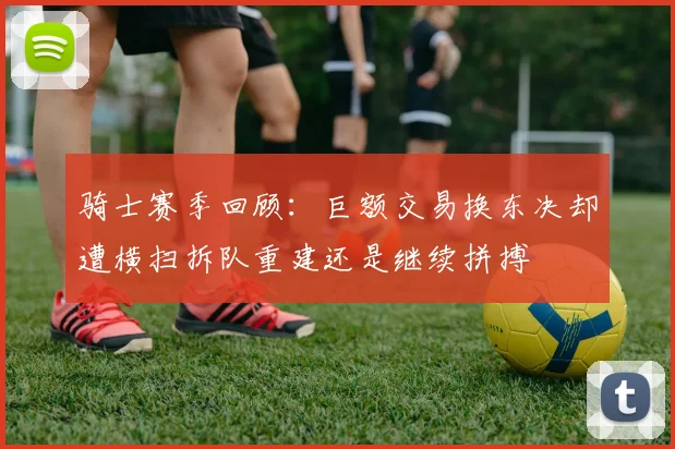 骑士赛季回顾：巨额交易换东决却遭横扫拆队重建还是继续拼搏