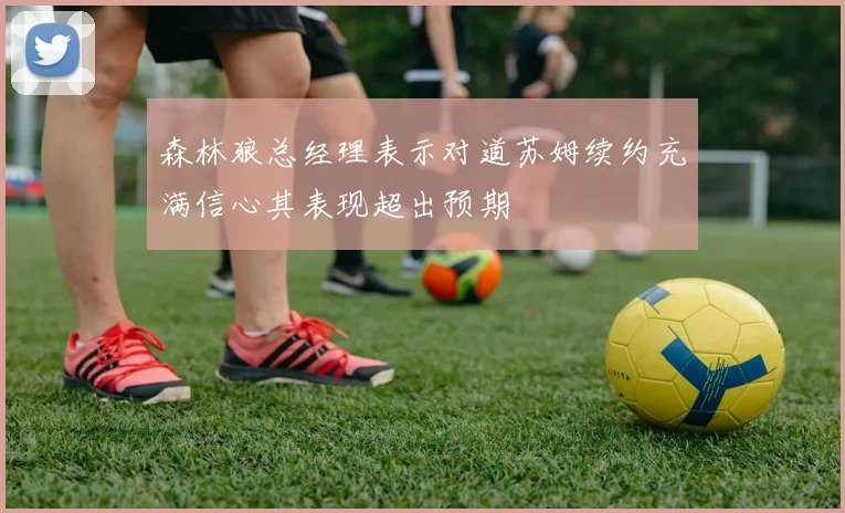 森林狼总经理表示对道苏姆续约充满信心其表现超出预期
