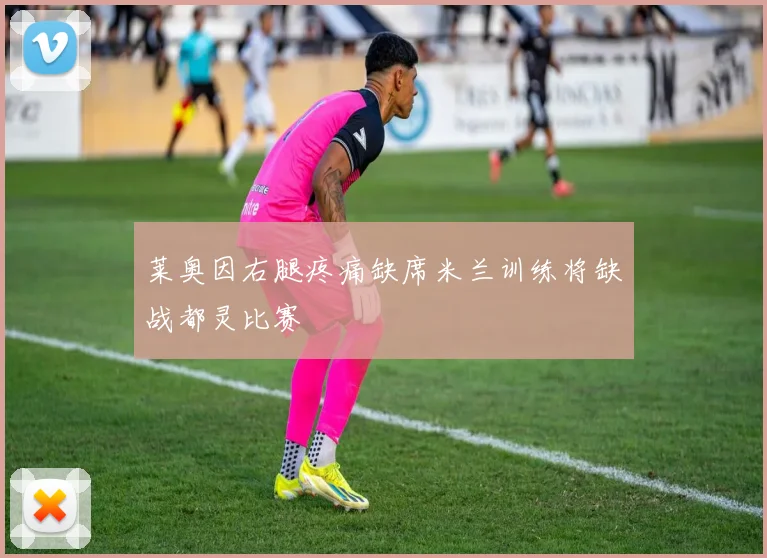 莱奥因右腿疼痛缺席米兰训练将缺战都灵比赛