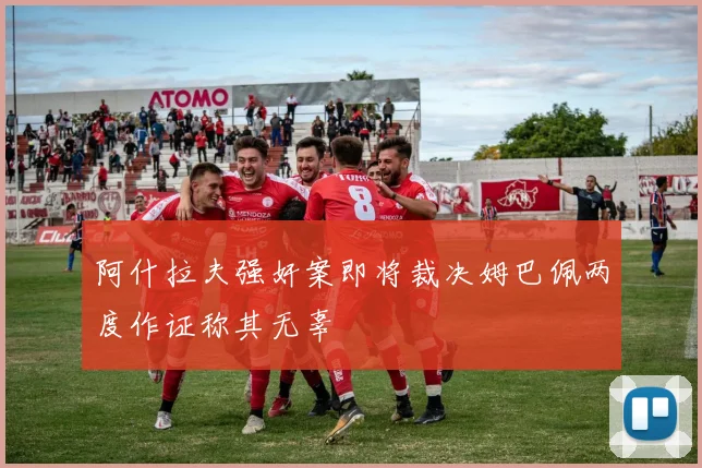 阿什拉夫强奸案即将裁决姆巴佩两度作证称其无辜