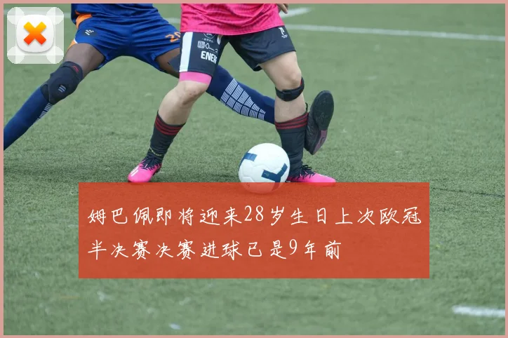 姆巴佩即将迎来28岁生日上次欧冠半决赛决赛进球已是9年前