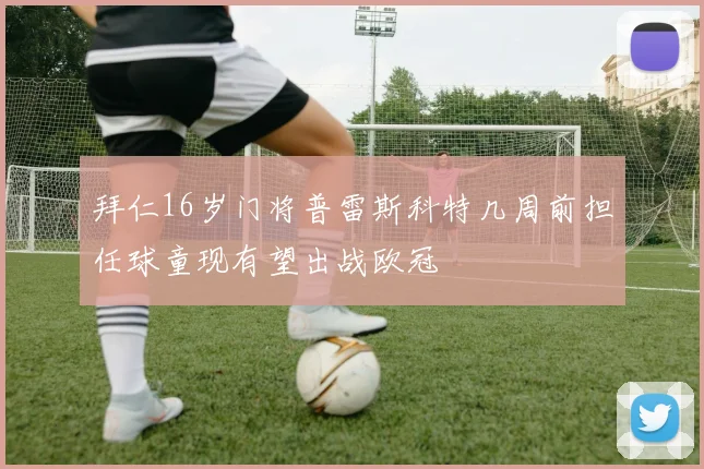 拜仁16岁门将普雷斯科特几周前担任球童现有望出战欧冠
