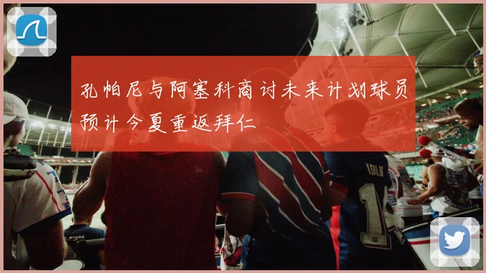 孔帕尼与阿塞科商讨未来计划球员预计今夏重返拜仁