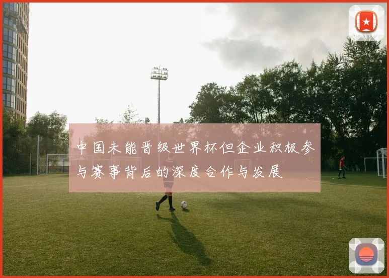 中国未能晋级世界杯但企业积极参与赛事背后的深度合作与发展
