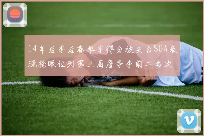 14年后季后赛单季得分被夹击SGA表现抢眼位列第三眉詹争夺前二名次