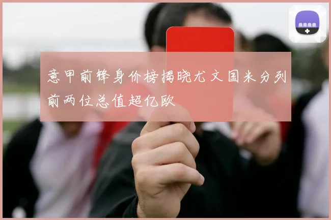 意甲前锋身价榜揭晓尤文国米分列前两位总值超亿欧