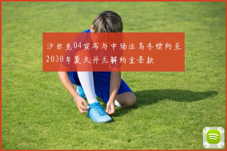 沙尔克04宣布与中场法乌齐续约至2030年夏天并无解约金条款