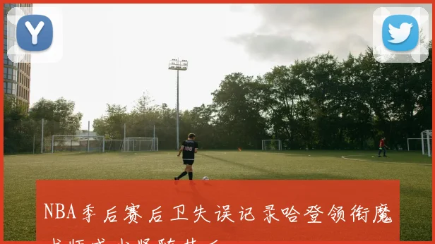 NBA季后赛后卫失误记录哈登领衔魔术师威少紧随其后