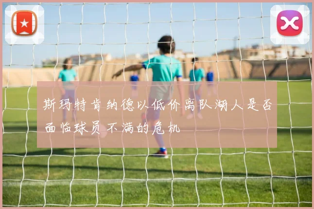 斯玛特肯纳德以低价离队湖人是否面临球员不满的危机